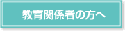 教育関係者の方へ